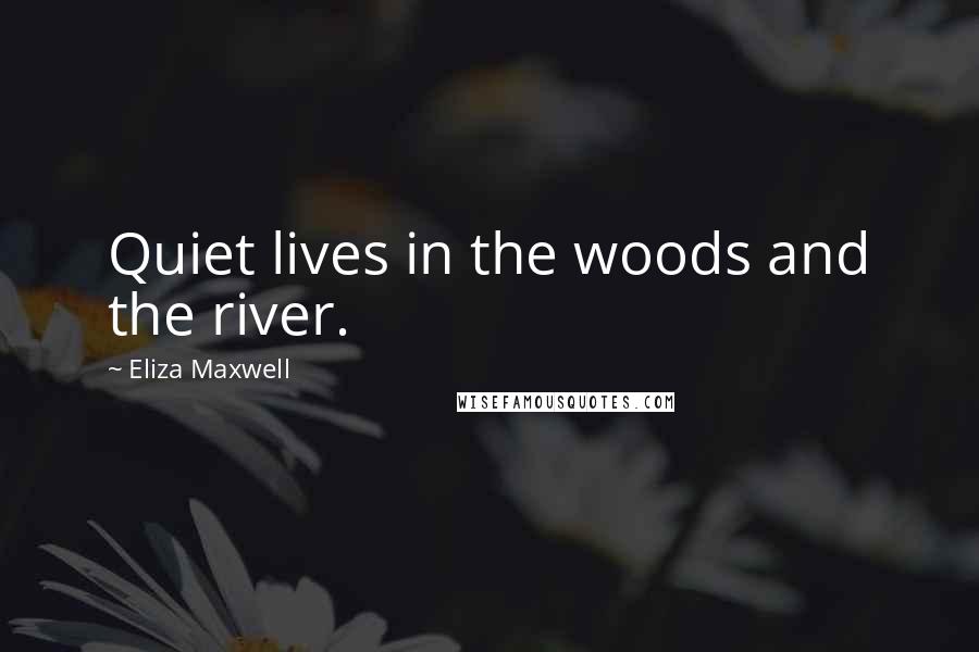Eliza Maxwell Quotes: Quiet lives in the woods and the river.