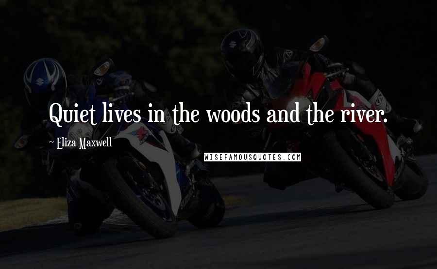 Eliza Maxwell Quotes: Quiet lives in the woods and the river.