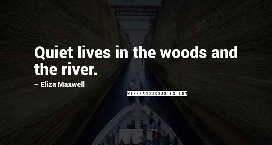 Eliza Maxwell Quotes: Quiet lives in the woods and the river.