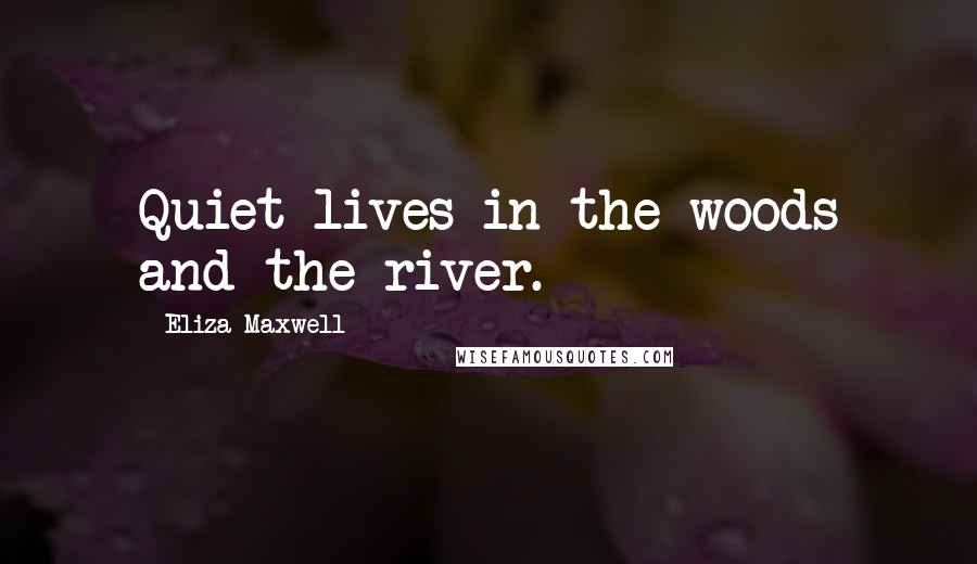 Eliza Maxwell Quotes: Quiet lives in the woods and the river.