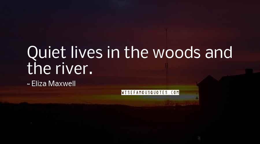 Eliza Maxwell Quotes: Quiet lives in the woods and the river.