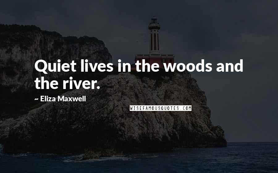 Eliza Maxwell Quotes: Quiet lives in the woods and the river.