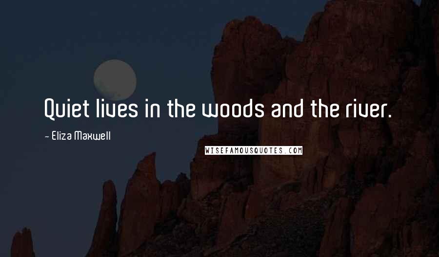 Eliza Maxwell Quotes: Quiet lives in the woods and the river.