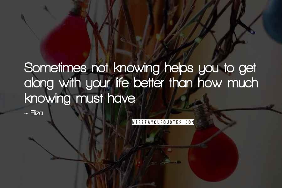 Eliza Quotes: Sometimes not knowing helps you to get along with your life better than how much knowing must have.