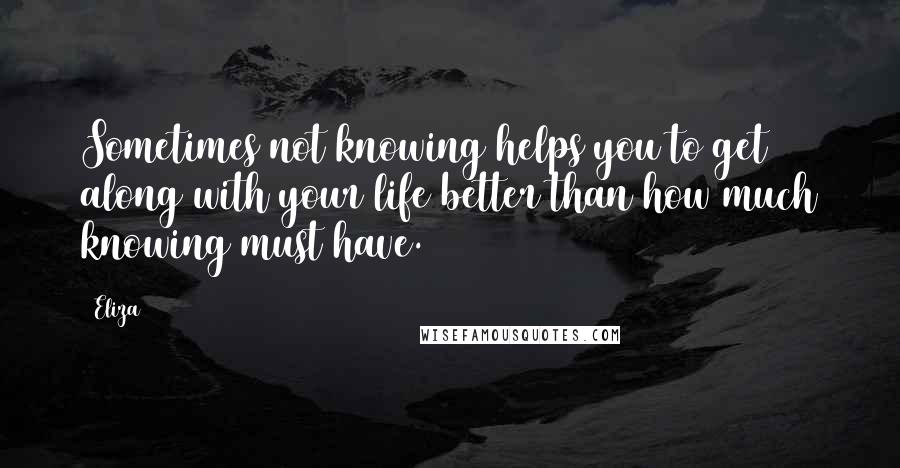 Eliza Quotes: Sometimes not knowing helps you to get along with your life better than how much knowing must have.