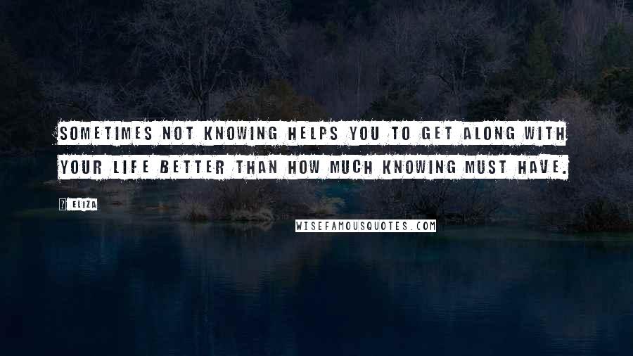 Eliza Quotes: Sometimes not knowing helps you to get along with your life better than how much knowing must have.