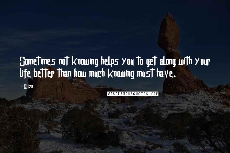 Eliza Quotes: Sometimes not knowing helps you to get along with your life better than how much knowing must have.