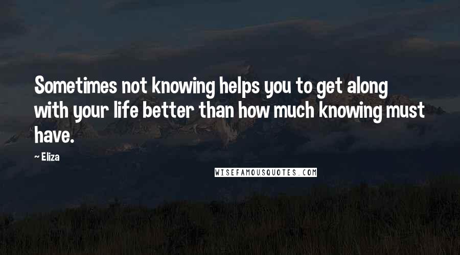 Eliza Quotes: Sometimes not knowing helps you to get along with your life better than how much knowing must have.