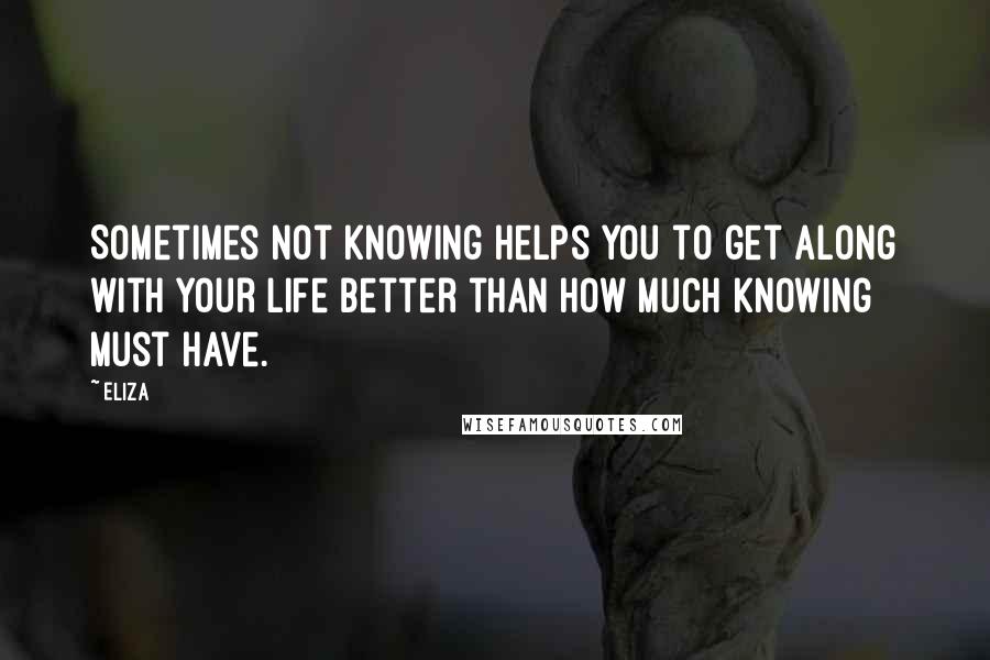 Eliza Quotes: Sometimes not knowing helps you to get along with your life better than how much knowing must have.