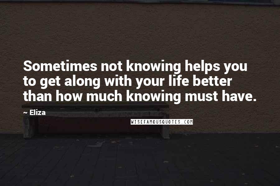 Eliza Quotes: Sometimes not knowing helps you to get along with your life better than how much knowing must have.