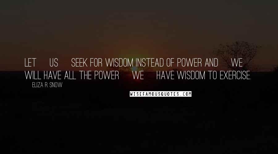 Eliza R. Snow Quotes: Let [us] seek for wisdom instead of power and [we] will have all the power [we] have wisdom to exercise.