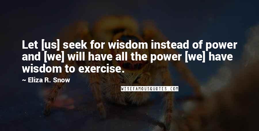 Eliza R. Snow Quotes: Let [us] seek for wisdom instead of power and [we] will have all the power [we] have wisdom to exercise.