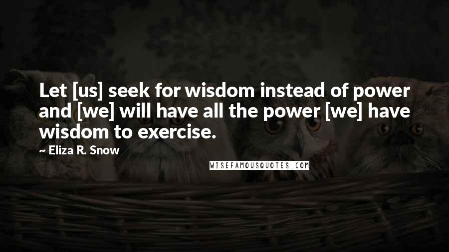 Eliza R. Snow Quotes: Let [us] seek for wisdom instead of power and [we] will have all the power [we] have wisdom to exercise.