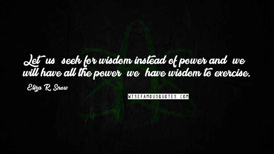 Eliza R. Snow Quotes: Let [us] seek for wisdom instead of power and [we] will have all the power [we] have wisdom to exercise.