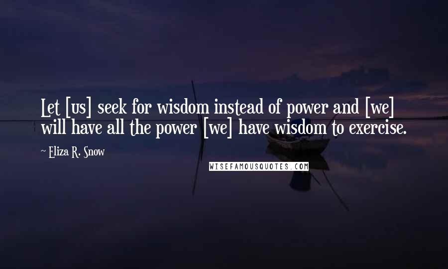 Eliza R. Snow Quotes: Let [us] seek for wisdom instead of power and [we] will have all the power [we] have wisdom to exercise.