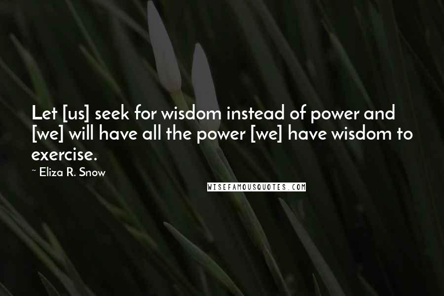 Eliza R. Snow Quotes: Let [us] seek for wisdom instead of power and [we] will have all the power [we] have wisdom to exercise.