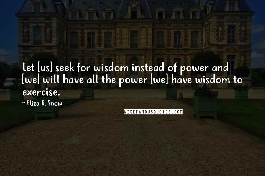 Eliza R. Snow Quotes: Let [us] seek for wisdom instead of power and [we] will have all the power [we] have wisdom to exercise.