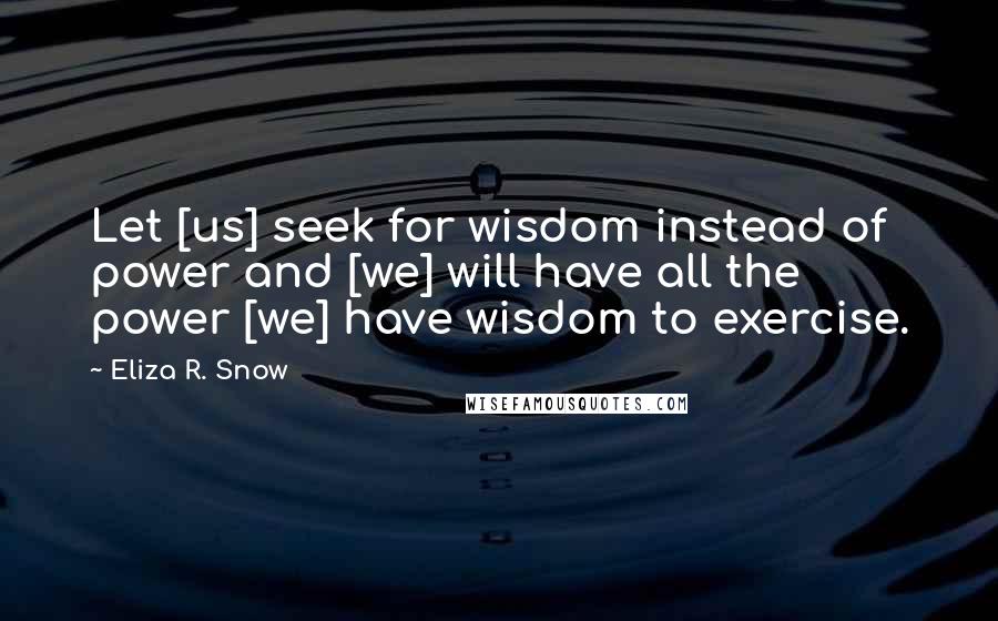 Eliza R. Snow Quotes: Let [us] seek for wisdom instead of power and [we] will have all the power [we] have wisdom to exercise.