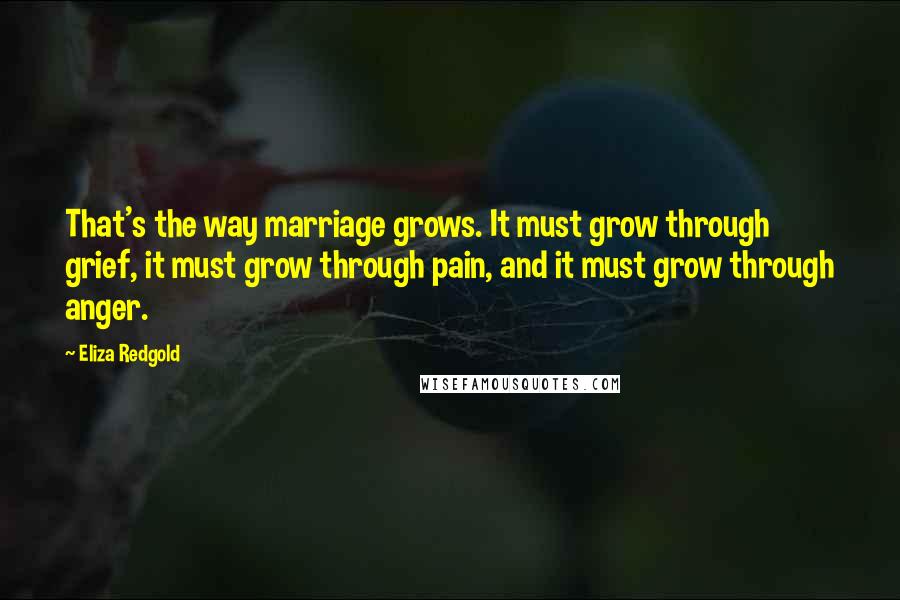 Eliza Redgold Quotes: That's the way marriage grows. It must grow through grief, it must grow through pain, and it must grow through anger.