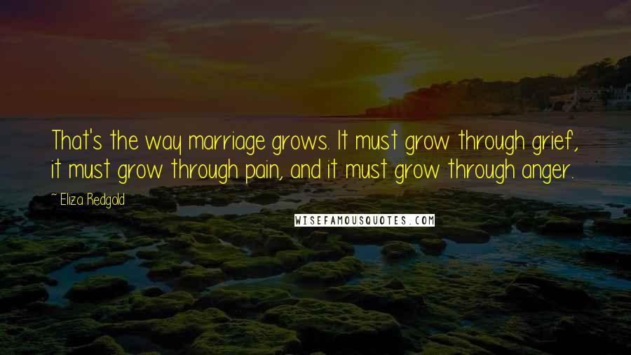 Eliza Redgold Quotes: That's the way marriage grows. It must grow through grief, it must grow through pain, and it must grow through anger.