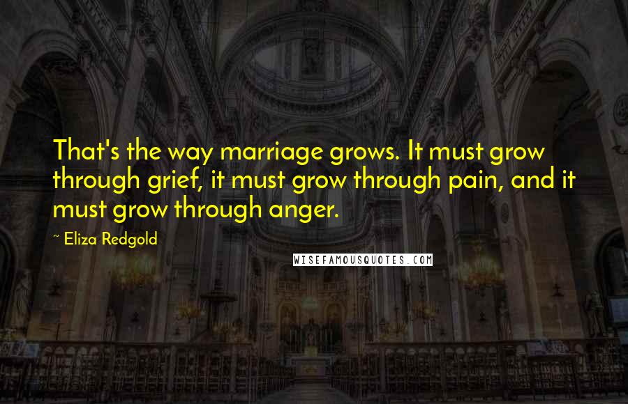 Eliza Redgold Quotes: That's the way marriage grows. It must grow through grief, it must grow through pain, and it must grow through anger.