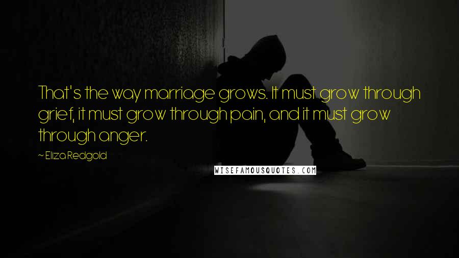 Eliza Redgold Quotes: That's the way marriage grows. It must grow through grief, it must grow through pain, and it must grow through anger.