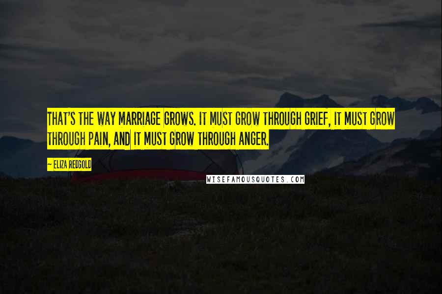 Eliza Redgold Quotes: That's the way marriage grows. It must grow through grief, it must grow through pain, and it must grow through anger.