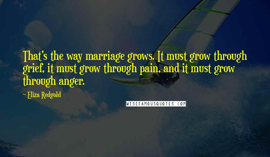 Eliza Redgold Quotes: That's the way marriage grows. It must grow through grief, it must grow through pain, and it must grow through anger.