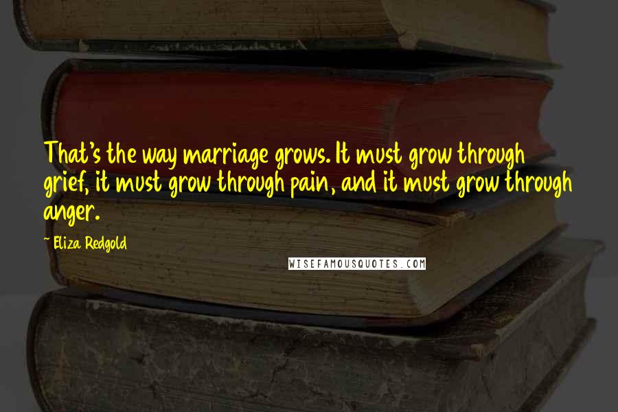 Eliza Redgold Quotes: That's the way marriage grows. It must grow through grief, it must grow through pain, and it must grow through anger.