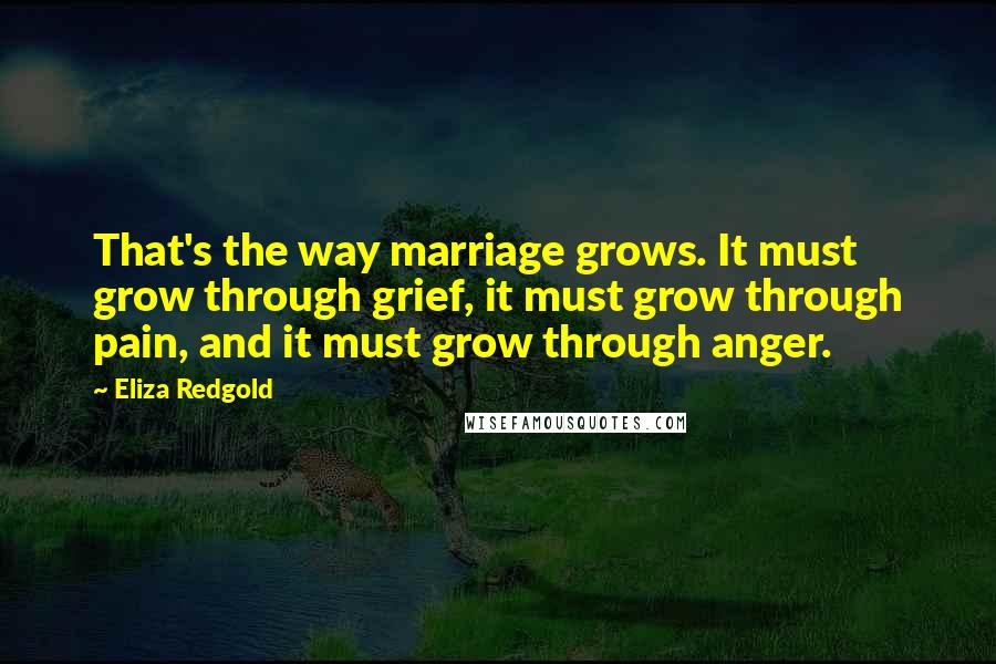 Eliza Redgold Quotes: That's the way marriage grows. It must grow through grief, it must grow through pain, and it must grow through anger.