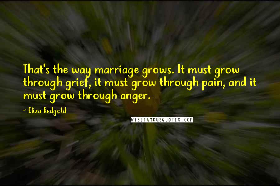 Eliza Redgold Quotes: That's the way marriage grows. It must grow through grief, it must grow through pain, and it must grow through anger.