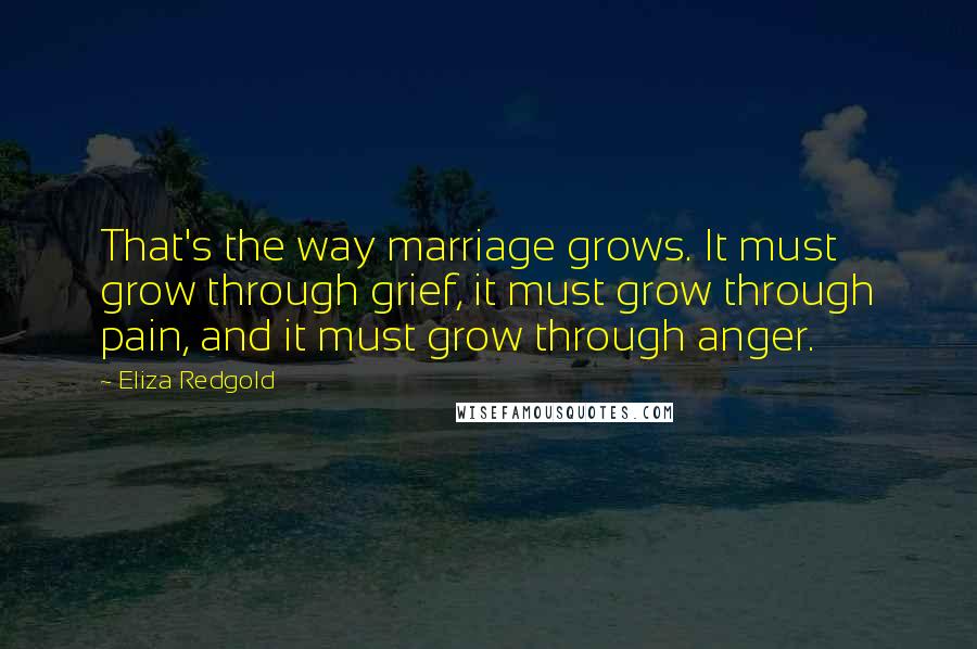 Eliza Redgold Quotes: That's the way marriage grows. It must grow through grief, it must grow through pain, and it must grow through anger.