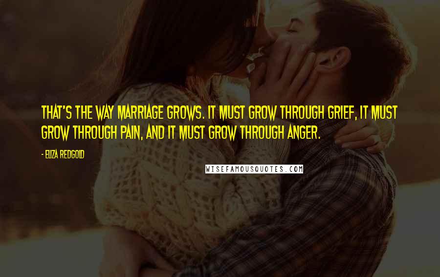 Eliza Redgold Quotes: That's the way marriage grows. It must grow through grief, it must grow through pain, and it must grow through anger.