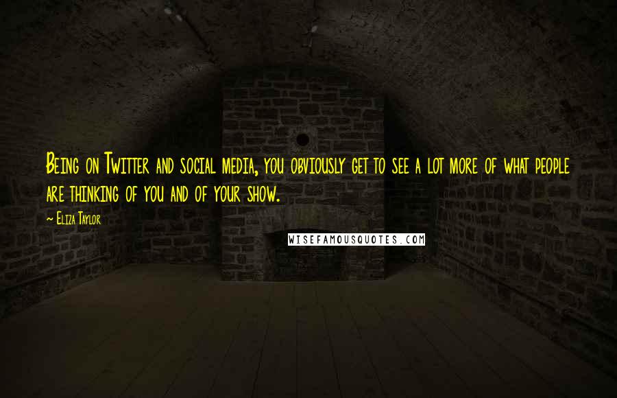 Eliza Taylor Quotes: Being on Twitter and social media, you obviously get to see a lot more of what people are thinking of you and of your show.