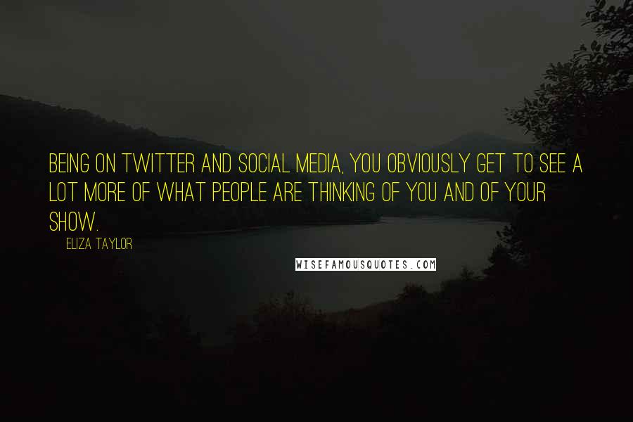 Eliza Taylor Quotes: Being on Twitter and social media, you obviously get to see a lot more of what people are thinking of you and of your show.
