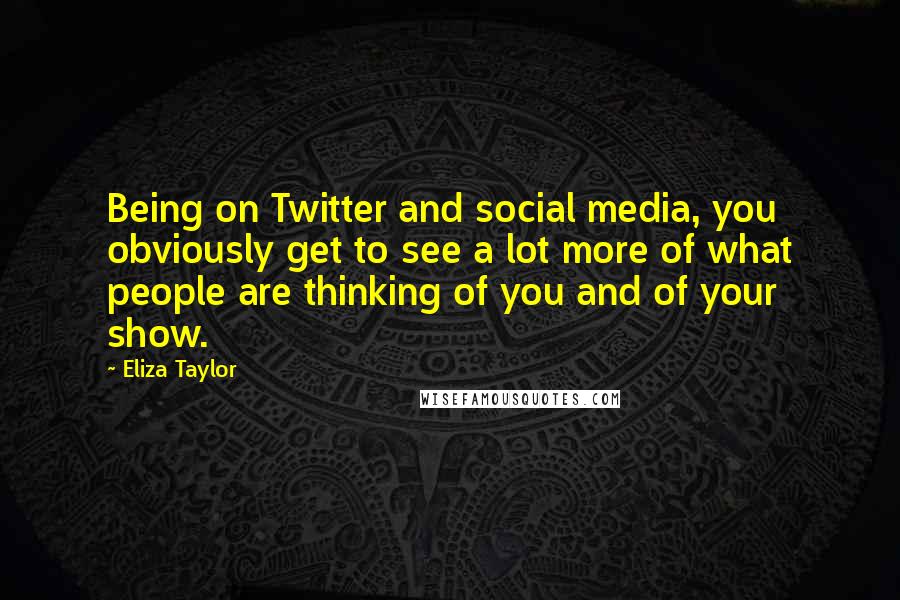 Eliza Taylor Quotes: Being on Twitter and social media, you obviously get to see a lot more of what people are thinking of you and of your show.