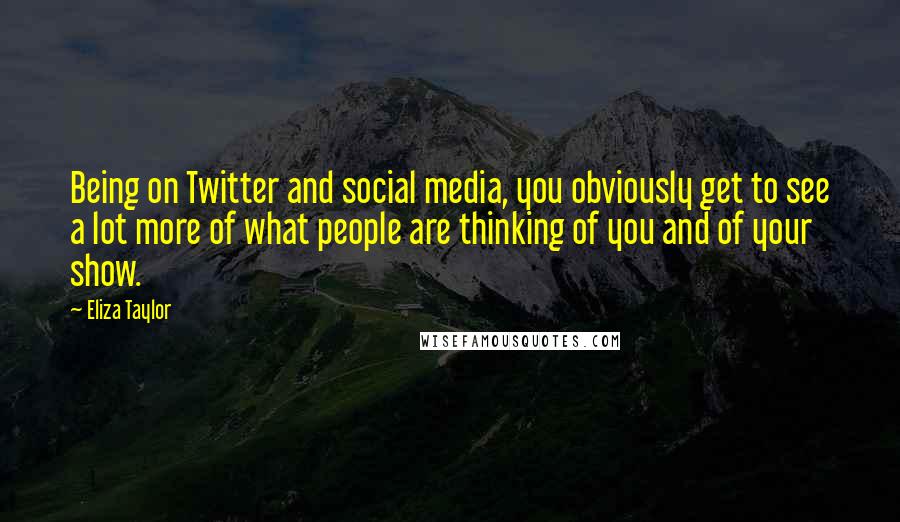 Eliza Taylor Quotes: Being on Twitter and social media, you obviously get to see a lot more of what people are thinking of you and of your show.