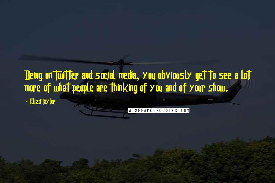 Eliza Taylor Quotes: Being on Twitter and social media, you obviously get to see a lot more of what people are thinking of you and of your show.