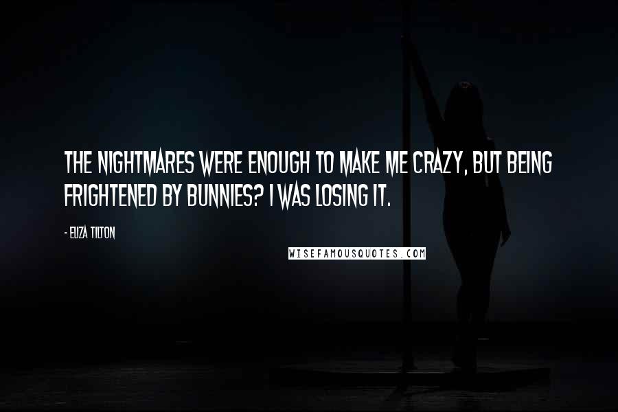 Eliza Tilton Quotes: The nightmares were enough to make me crazy, but being frightened by bunnies? I was losing it.