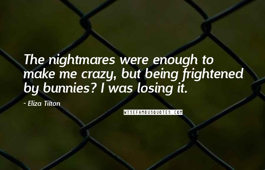 Eliza Tilton Quotes: The nightmares were enough to make me crazy, but being frightened by bunnies? I was losing it.