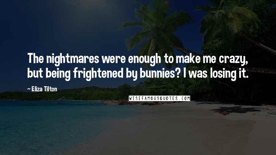 Eliza Tilton Quotes: The nightmares were enough to make me crazy, but being frightened by bunnies? I was losing it.
