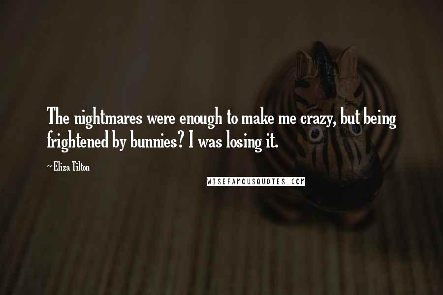 Eliza Tilton Quotes: The nightmares were enough to make me crazy, but being frightened by bunnies? I was losing it.