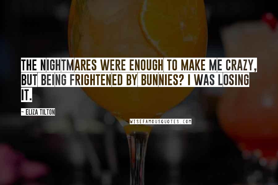 Eliza Tilton Quotes: The nightmares were enough to make me crazy, but being frightened by bunnies? I was losing it.
