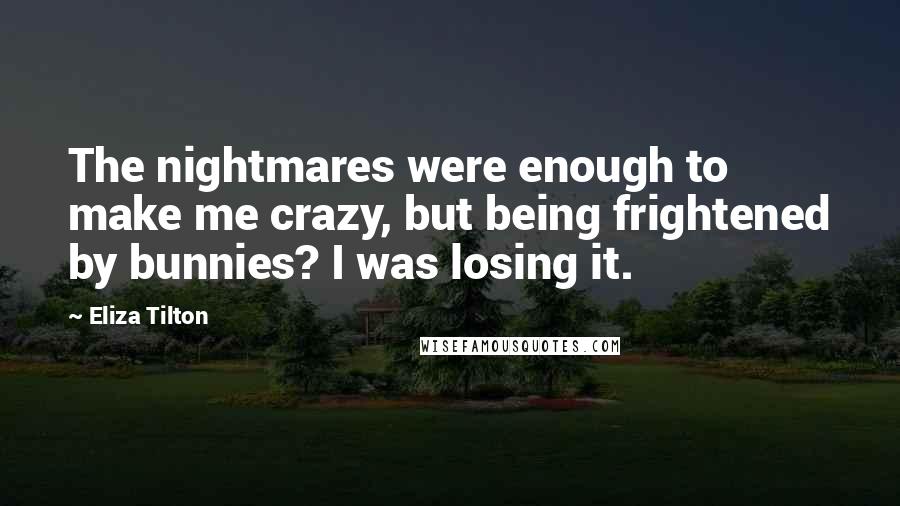 Eliza Tilton Quotes: The nightmares were enough to make me crazy, but being frightened by bunnies? I was losing it.