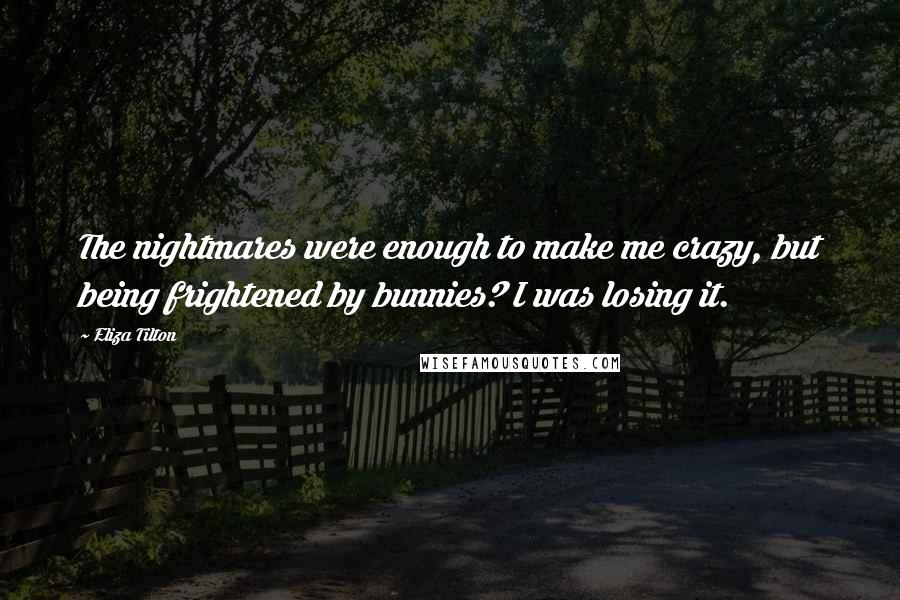 Eliza Tilton Quotes: The nightmares were enough to make me crazy, but being frightened by bunnies? I was losing it.