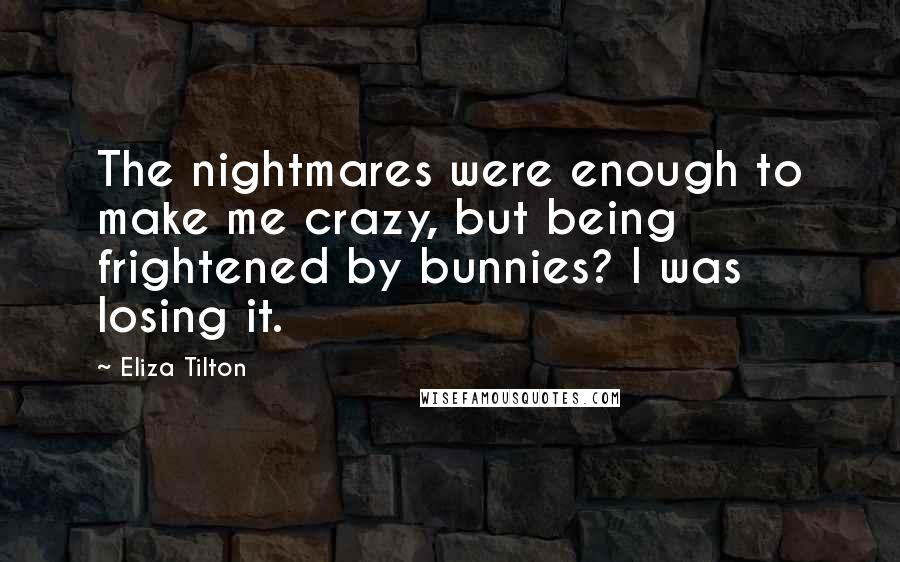 Eliza Tilton Quotes: The nightmares were enough to make me crazy, but being frightened by bunnies? I was losing it.