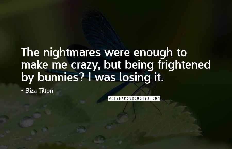 Eliza Tilton Quotes: The nightmares were enough to make me crazy, but being frightened by bunnies? I was losing it.