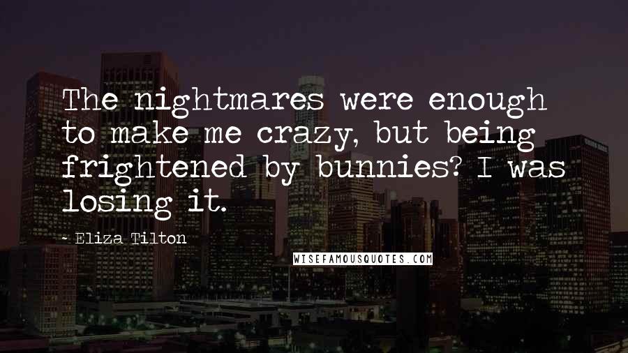 Eliza Tilton Quotes: The nightmares were enough to make me crazy, but being frightened by bunnies? I was losing it.