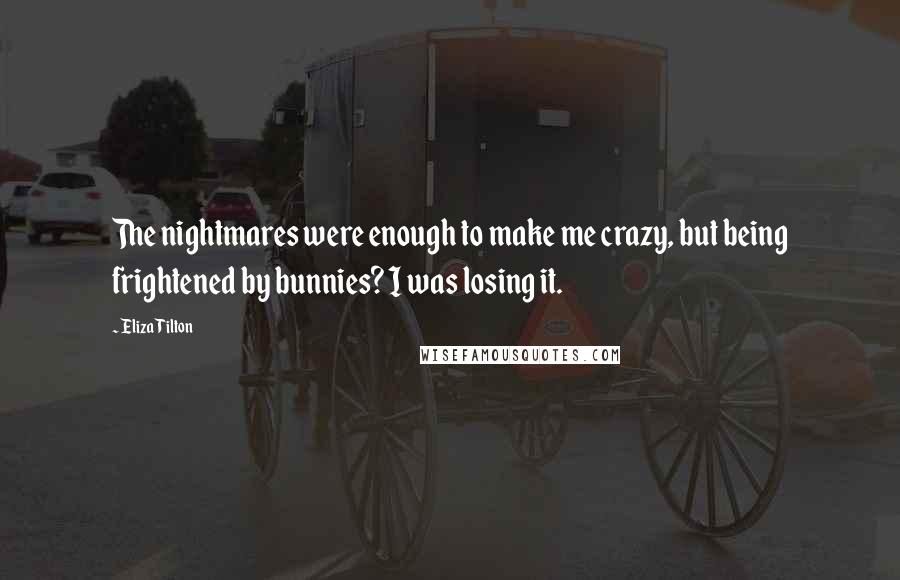 Eliza Tilton Quotes: The nightmares were enough to make me crazy, but being frightened by bunnies? I was losing it.