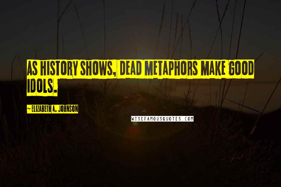 Elizabeth A. Johnson Quotes: As history shows, dead metaphors make good idols.